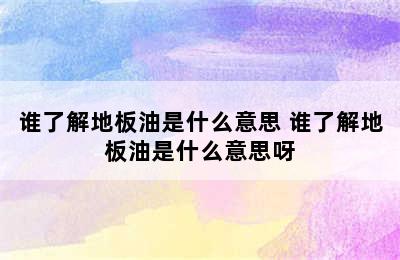 谁了解地板油是什么意思 谁了解地板油是什么意思呀